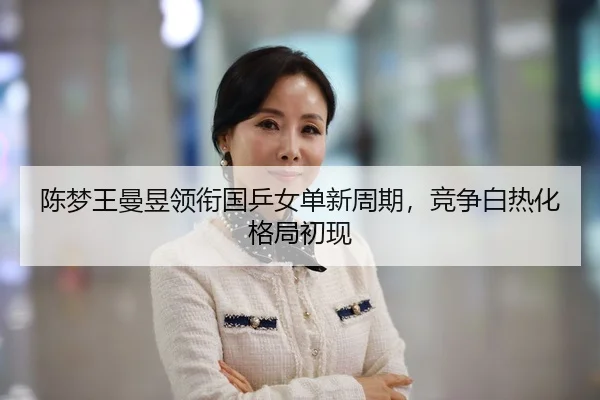 陈梦王曼昱领衔国乒女单新周期，竞争白热化格局初现