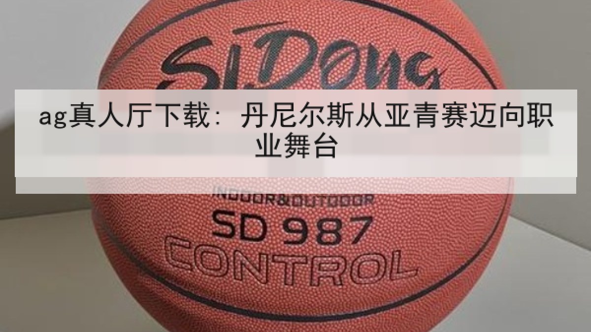 ag真人厅下载: 丹尼尔斯从亚青赛迈向职业舞台