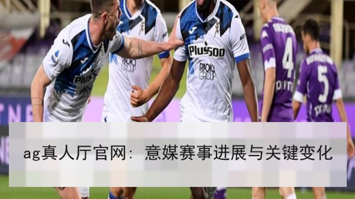 ag真人厅官网: 意媒赛事进展与关键变化 ag真人厅官网: 意媒赛事进展与关键变化