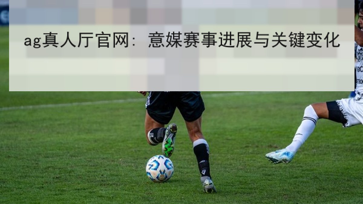 ag真人厅官网: 意媒赛事进展与关键变化 ag真人厅官网: 意媒赛事进展与关键变化