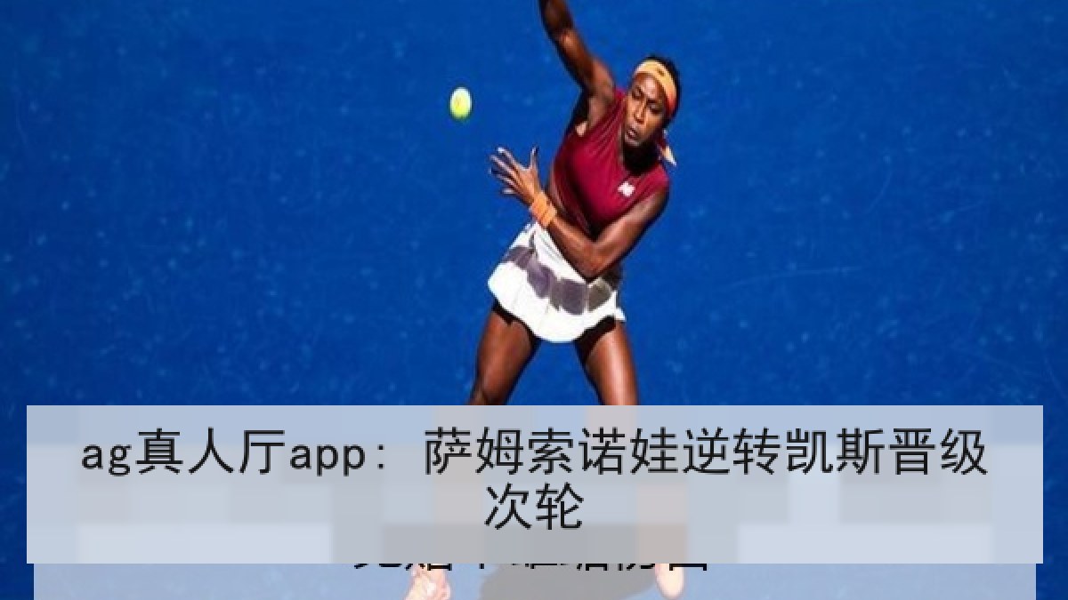 ag真人厅app: 萨姆索诺娃逆转凯斯晋级次轮