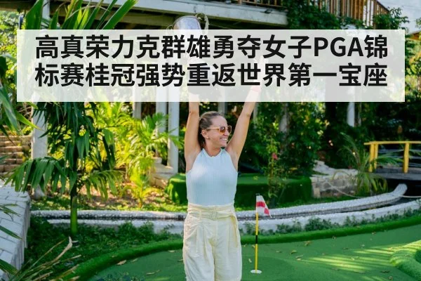 高真荣力克群雄勇夺女子PGA锦标赛桂冠强势重返世界第一宝座