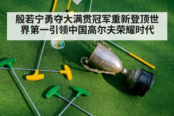 殷若宁勇夺大满贯冠军重新登顶世界第一引领中国高尔夫荣耀时代