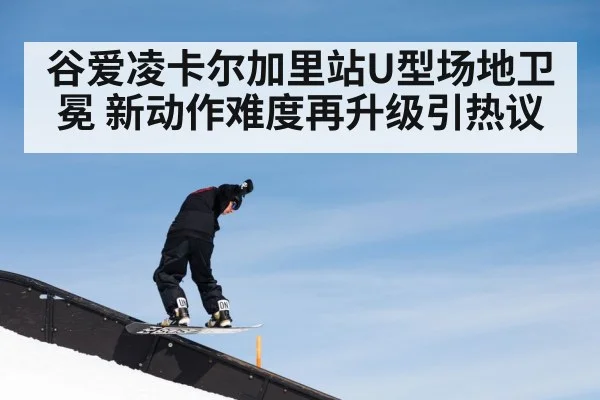 谷爱凌卡尔加里站U型场地卫冕 新动作难度再升级引热议