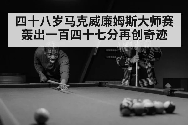 四十八岁马克威廉姆斯大师赛轰出一百四十七分再创奇迹