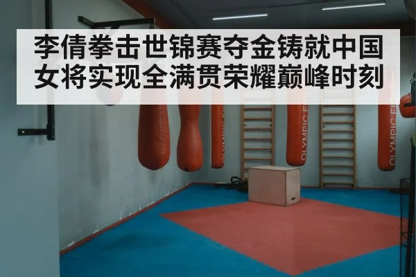 李倩拳击世锦赛夺金铸就中国女将实现全满贯荣耀巅峰时刻