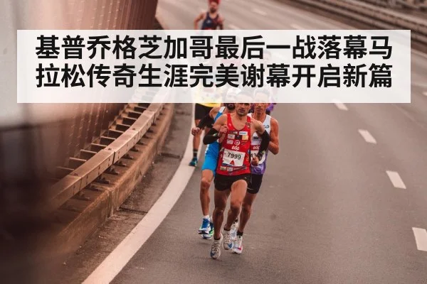 基普乔格芝加哥最后一战落幕马拉松传奇生涯完美谢幕开启新篇