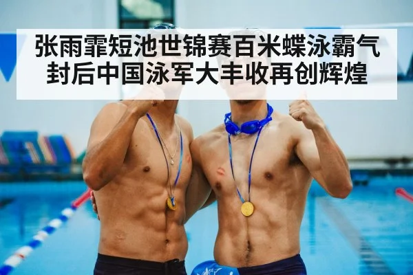 张雨霏短池世锦赛百米蝶泳霸气封后中国泳军大丰收再创辉煌