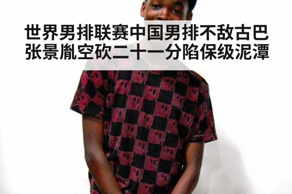 世界男排联赛中国男排不敌古巴张景胤空砍二十一分陷保级泥潭