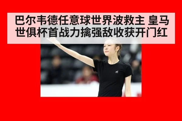 巴尔韦德任意球世界波救主 皇马世俱杯首战力擒强敌收获开门红