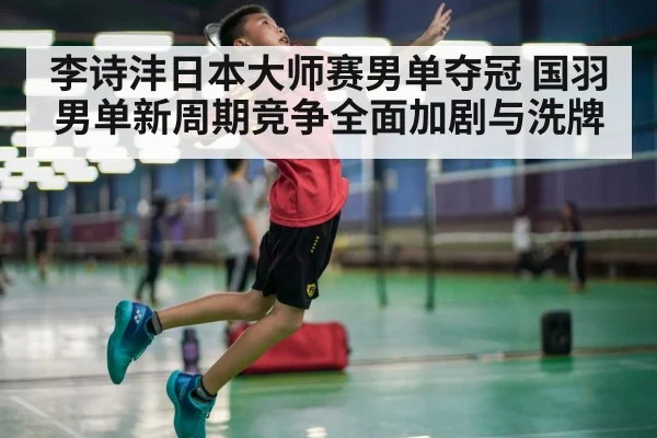 李诗沣日本大师赛男单夺冠 国羽男单新周期竞争全面加剧与洗牌