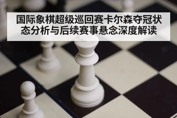 国际象棋超级巡回赛卡尔森夺冠状态分析与后续赛事悬念深度解读