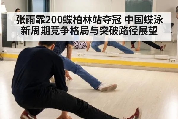 张雨霏200蝶柏林站夺冠 中国蝶泳新周期竞争格局与突破路径展望